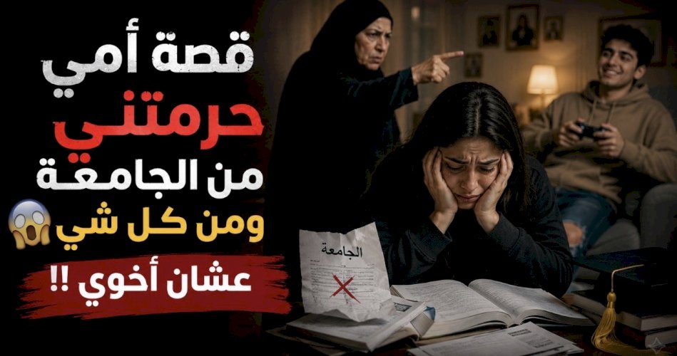 قصة امي حرمتني من الجامعة ومن كل شي عشان أخوي 
